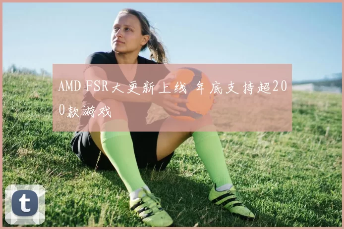 AMD FSR大更新上线 年底支持超200款游戏
