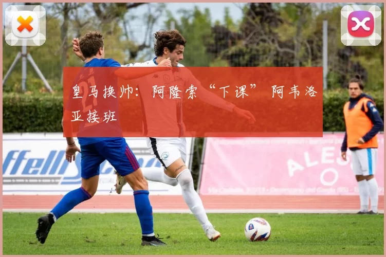 皇马换帅：阿隆索“下课” 阿韦洛亚接班