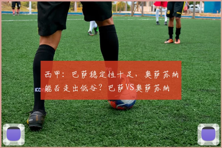 西甲：巴萨稳定性十足，奥萨苏纳能否走出低谷？巴萨VS奥萨苏纳
