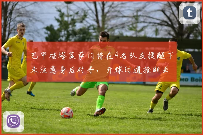巴甲福塔莱萨门将在4名队友提醒下未注意身后对手，开球时遭抢断丢球