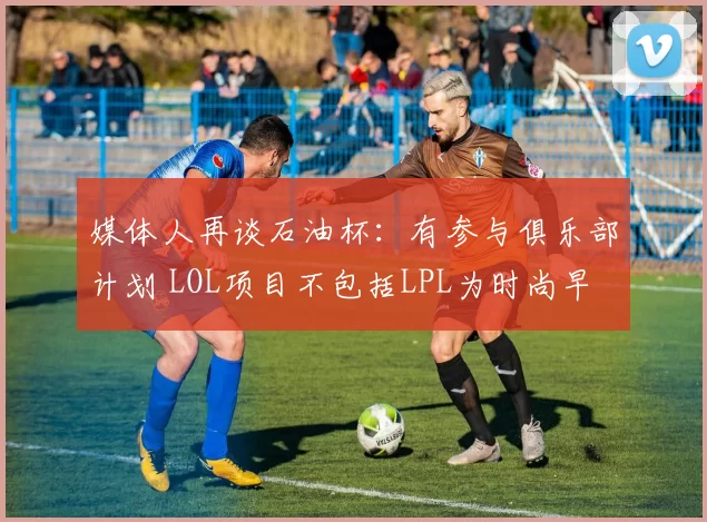 媒体人再谈石油杯：有参与俱乐部计划 LOL项目不包括LPL为时尚早
