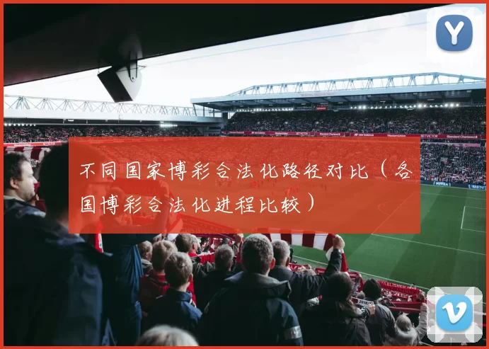 不同国家博彩合法化路径对比（各国博彩合法化进程比较）
