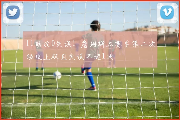 11助攻0失误！詹姆斯本赛季第二次助攻上双且失误不超1次