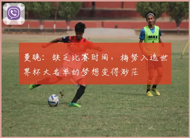 曼晚：缺乏比赛时间，梅努入选世界杯大名单的梦想变得渺茫