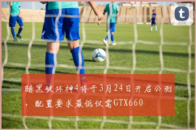 暗黑破坏神4将于3月24日开启公测，配置要求最低仅需GTX660