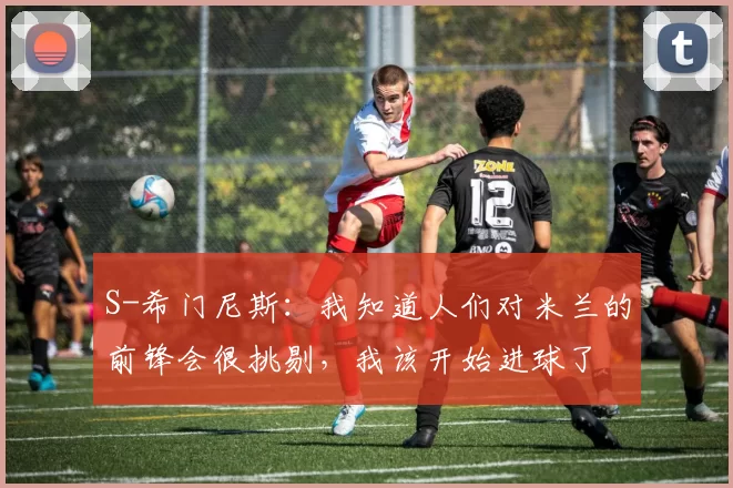 S-希门尼斯：我知道人们对米兰的前锋会很挑剔，我该开始进球了