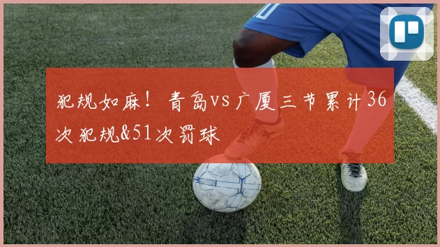 犯规如麻！青岛vs广厦三节累计36次犯规&51次罚球