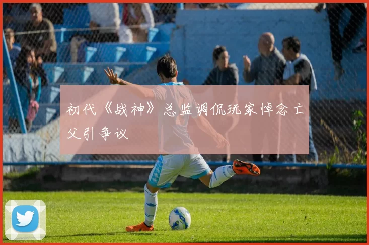 初代《战神》总监调侃玩家悼念亡父引争议