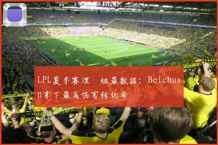 LPL夏季赛涅槃组最数据：Beichuan拿下最高伤害转化率