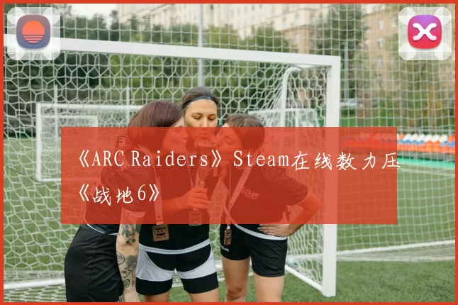 《ARC Raiders》Steam在线数力压《战地6》