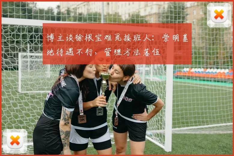 博主谈徐根宝难觅接班人：崇明基地待遇不行，管理方法落伍