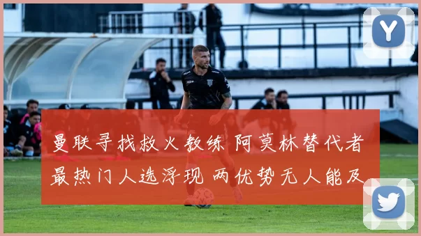 曼联寻找救火教练 阿莫林替代者 最热门人选浮现 两优势无人能及