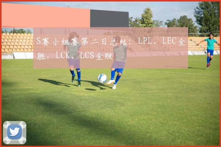 S赛小组赛第二日总结：LPL、LEC全胜，LCK、LCS全败