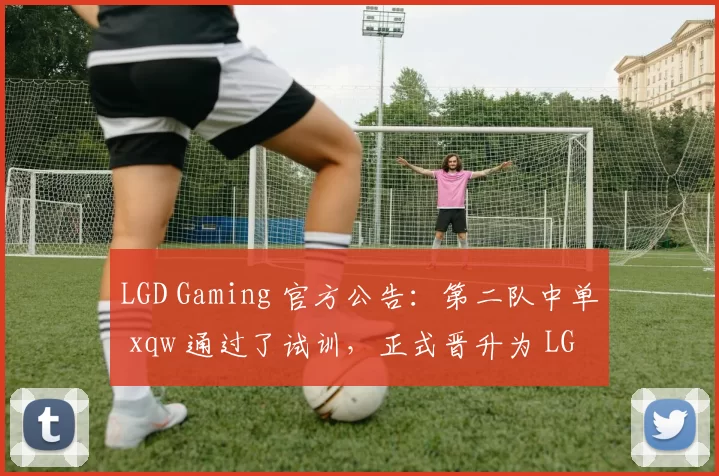 LGD Gaming 官方公告：第二队中单 xqw 通过了试训，正式晋升为 LGD Gaming 。