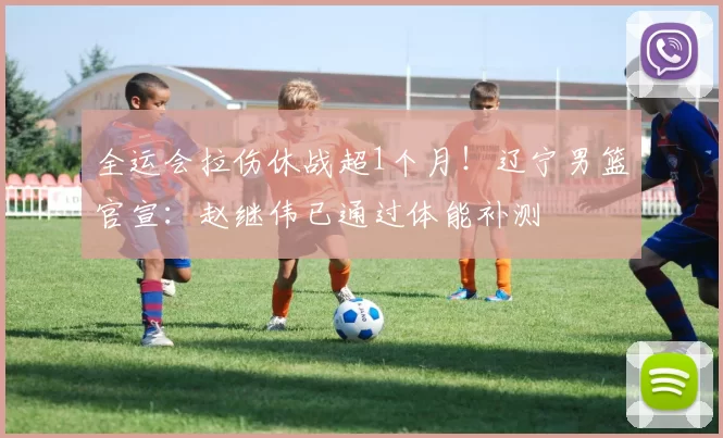 全运会拉伤休战超1个月！辽宁男篮官宣：赵继伟已通过体能补测