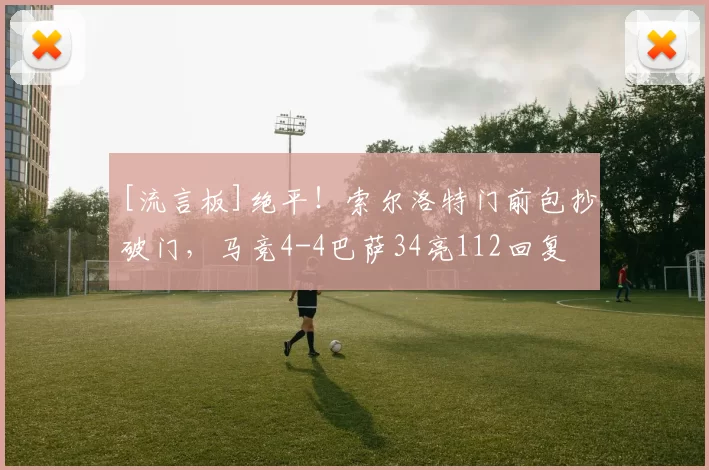 [流言板]绝平！索尔洛特门前包抄破门，马竞4-4巴萨34亮112回复