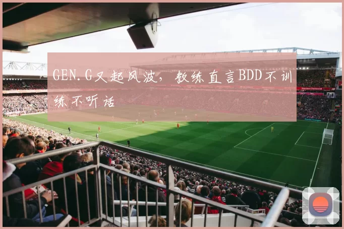 GEN.G又起风波，教练直言BDD不训练不听话