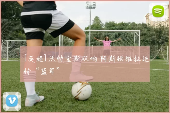 [英超]沃特金斯双响 阿斯顿维拉逆转“蓝军”