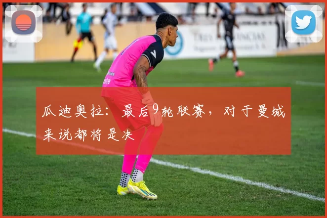 瓜迪奥拉：最后9轮联赛，对于曼城来说都将是决