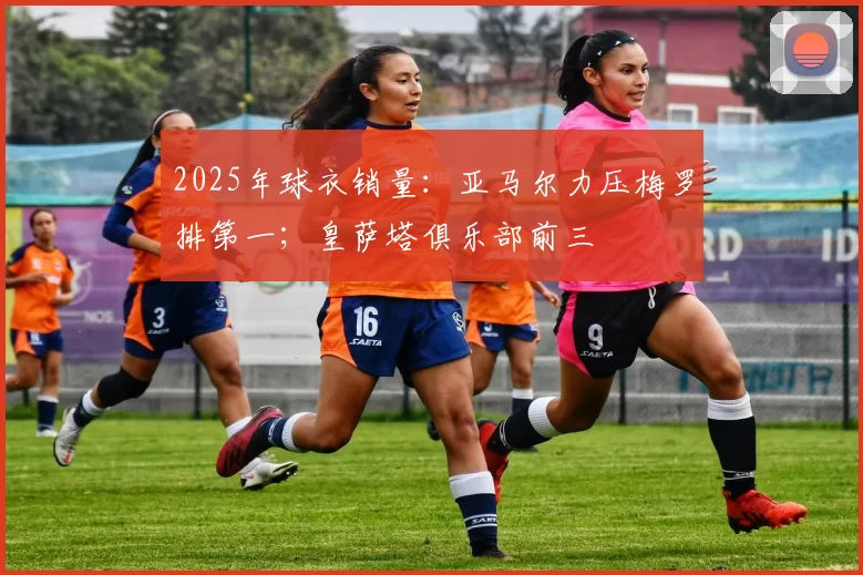 2025年球衣销量：亚马尔力压梅罗排第一；皇萨塔俱乐部前三
