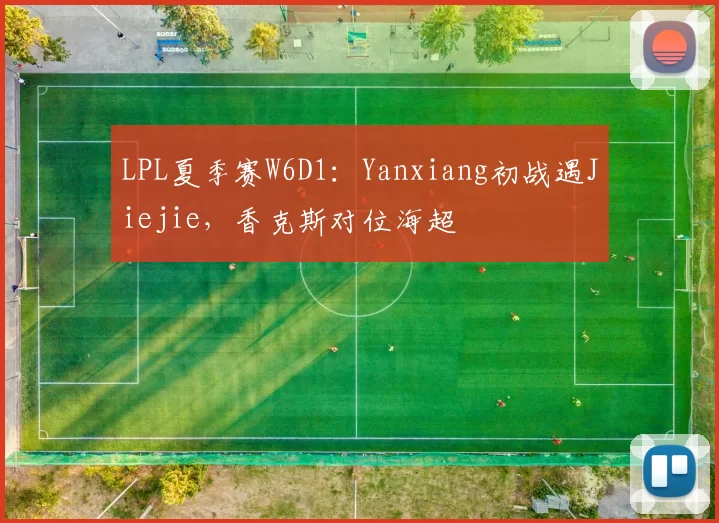 LPL夏季赛W6D1：Yanxiang初战遇Jiejie，香克斯对位海超