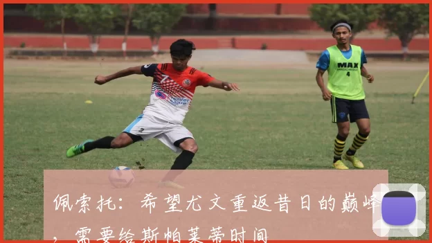 佩索托：希望尤文重返昔日的巅峰，需要给斯帕莱蒂时间