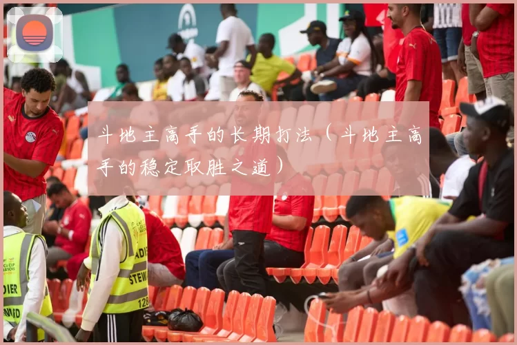 斗地主高手的长期打法（斗地主高手的稳定取胜之道）