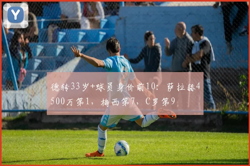 德转33岁+球员身价前10：萨拉赫4500万第1，梅西第7，C罗第9