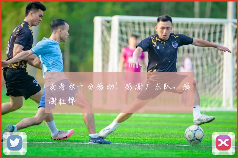麦考尔十分感动！感谢广东队，感谢杜锋