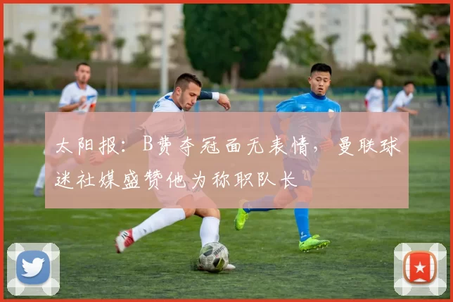 太阳报：B费夺冠面无表情，曼联球迷社媒盛赞他为称职队长