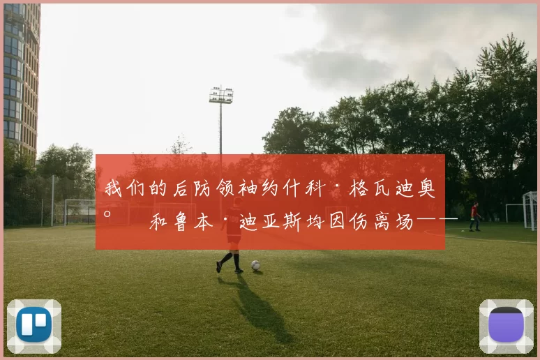 我们的后防领袖约什科·格瓦迪奥尔和鲁本·迪亚斯均因伤离场——曼城为此付出代价，在比赛尾声被扳平比分……