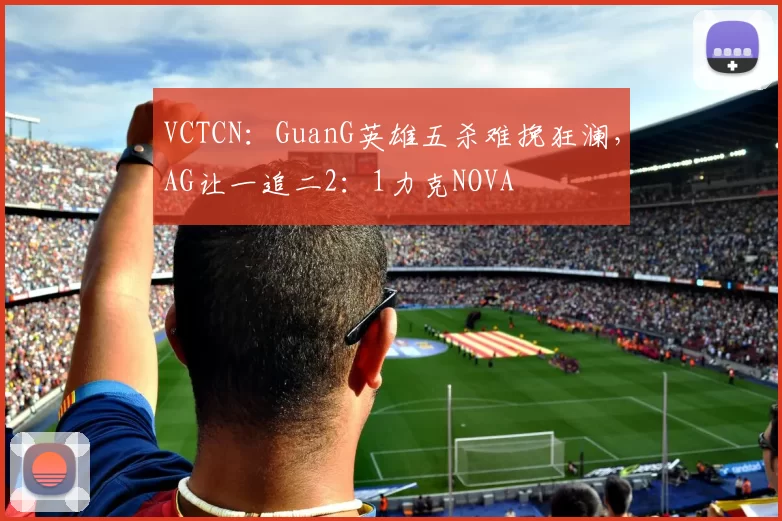 VCTCN：GuanG英雄五杀难挽狂澜，AG让一追二2：1力克NOVA