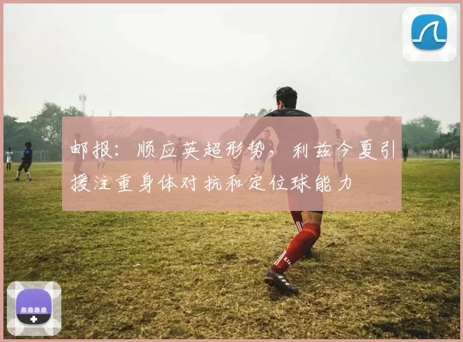 邮报：顺应英超形势，利兹今夏引援注重身体对抗和定位球能力