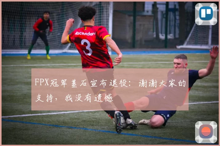 FPX冠军基石宣布退役：谢谢大家的支持，我没有遗憾