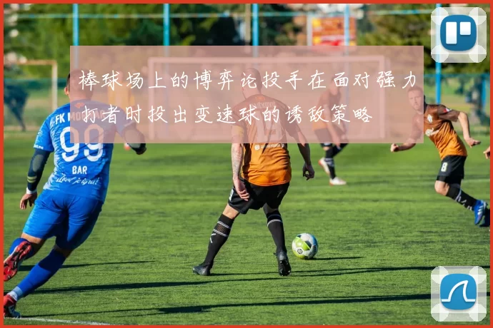 棒球场上的博弈论投手在面对强力打者时投出变速球的诱敌策略