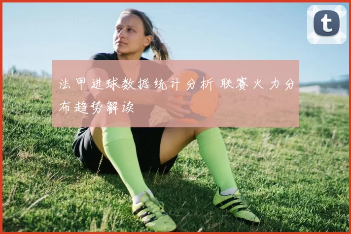 法甲进球数据统计分析 联赛火力分布趋势解读