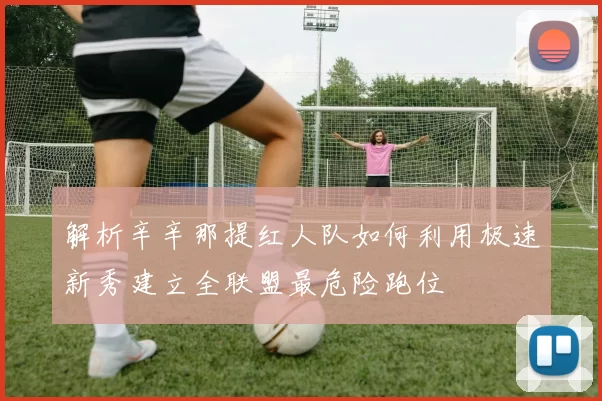 解析辛辛那提红人队如何利用极速新秀建立全联盟最危险跑位