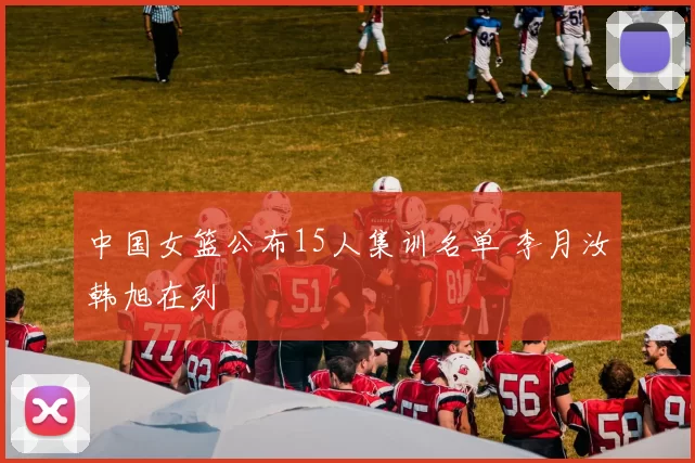 中国女篮公布15人集训名单 李月汝韩旭在列