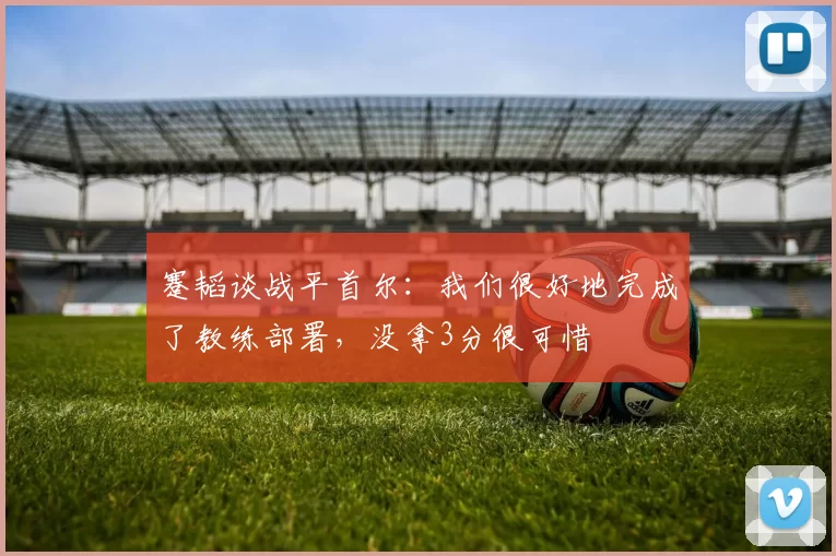 蹇韬谈战平首尔：我们很好地完成了教练部署，没拿3分很可惜