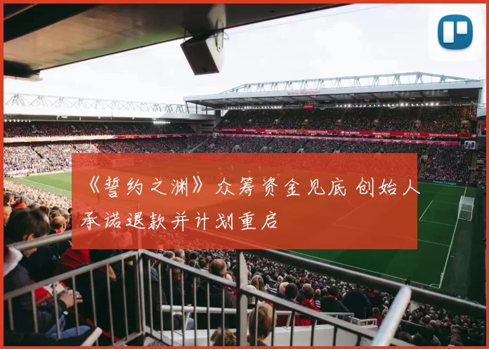 《誓约之渊》众筹资金见底 创始人承诺退款并计划重启