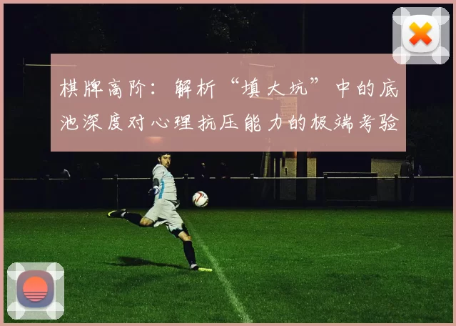 棋牌高阶：解析“填大坑”中的底池深度对心理抗压能力的极端考验。（棋牌进阶：深底池“填大坑”对心理抗压能力的极限挑战解析）