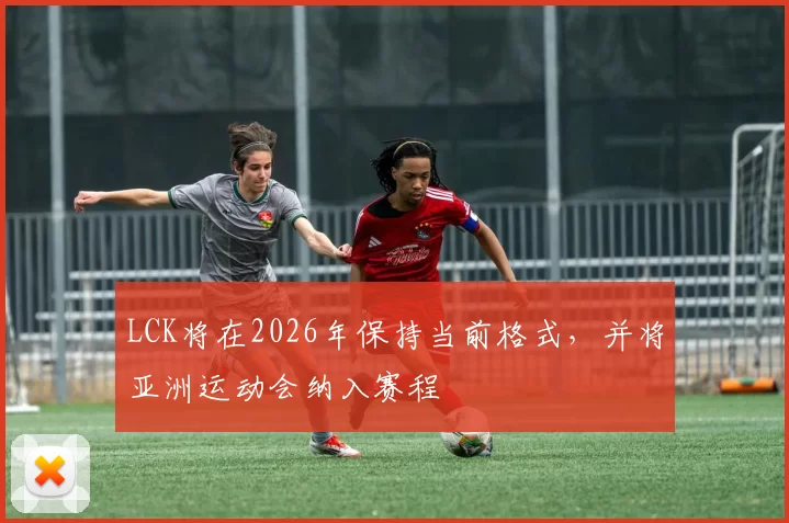 LCK将在2026年保持当前格式，并将亚洲运动会纳入赛程