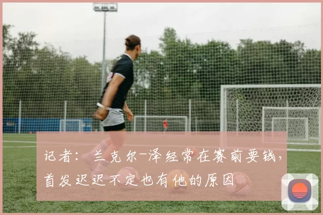 记者：兰克尔-泽经常在赛前要钱，首发迟迟不定也有他的原因