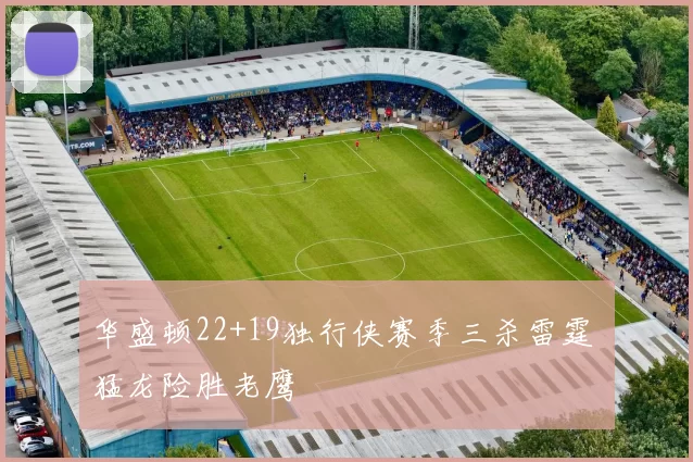 华盛顿22+19独行侠赛季三杀雷霆 猛龙险胜老鹰