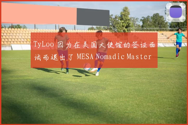 TyLoo 因为在美国大使馆的签证面试而退出了 MESA Nomadic Masters Spring 2025