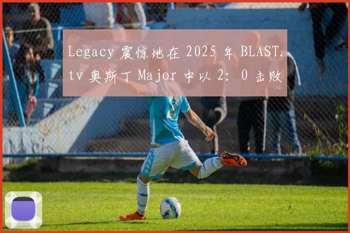 Legacy 震惊地在 2025 年 BLAST.tv 奥斯丁 Major 中以 2：0 击败 FaZe 晋级第三阶段