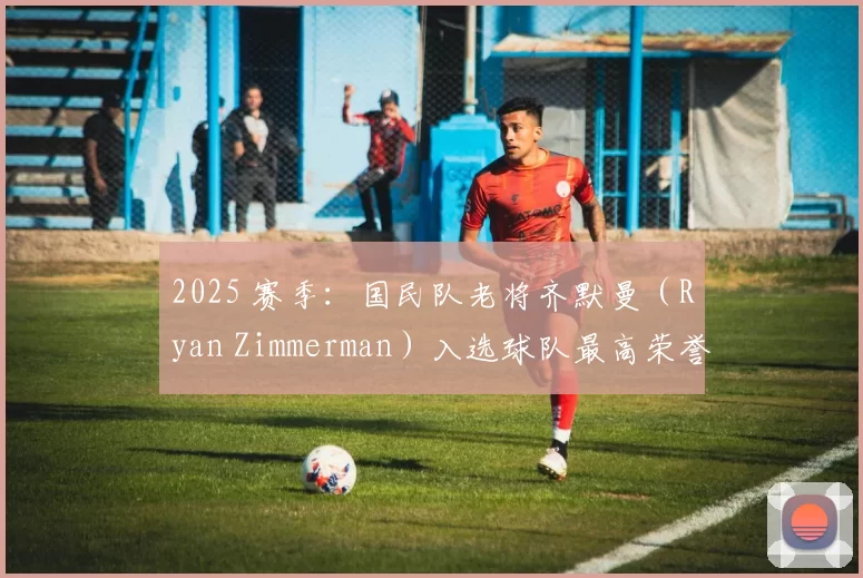2025 赛季：国民队老将齐默曼（Ryan Zimmerman）入选球队最高荣誉殿堂