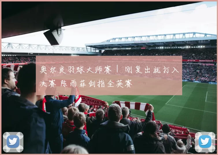 奥尔良羽球大师赛｜ 刚复出就打入决赛 陈雨菲剑指全英赛