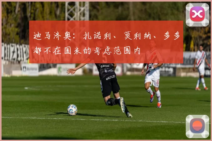 迪马济奥：扎诺利、莫利纳、多多都不在国米的考虑范围内