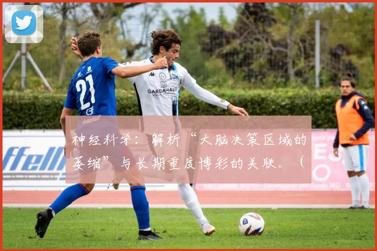 神经科学：解析“大脑决策区域的萎缩”与长期重度博彩的关联。（神经科学视角：长期重度博彩与大脑决策中枢萎缩的关联）